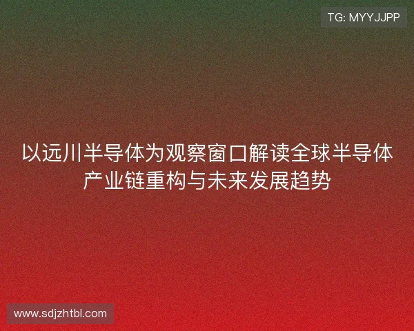 以远川半导体为观察窗口解读全球半导体产业链重构与未来发展趋势